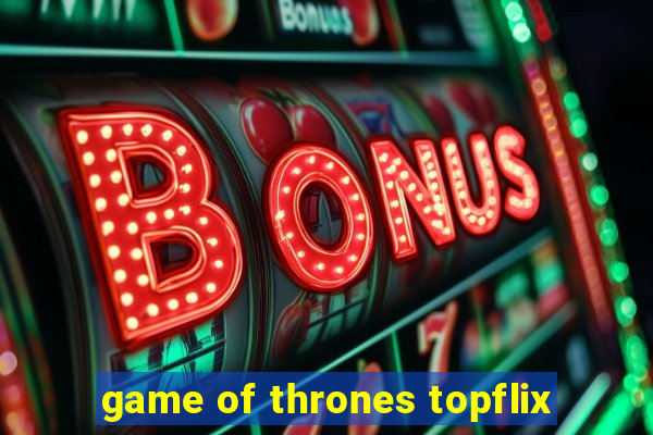 game of thrones topflix